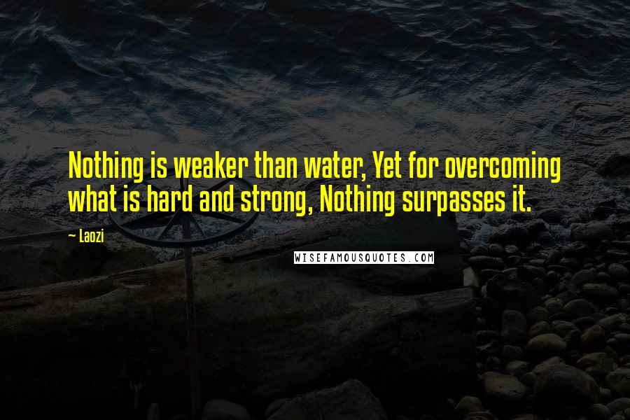 Laozi Quotes: Nothing is weaker than water, Yet for overcoming what is hard and strong, Nothing surpasses it.