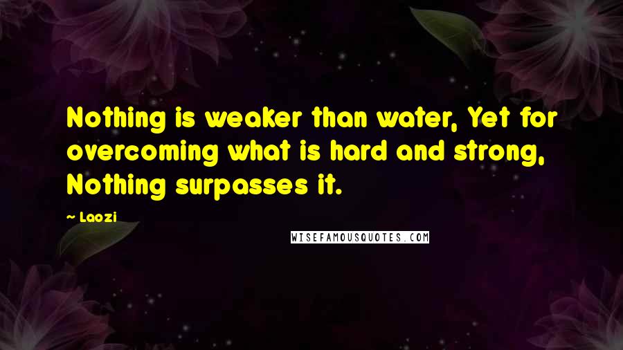 Laozi Quotes: Nothing is weaker than water, Yet for overcoming what is hard and strong, Nothing surpasses it.