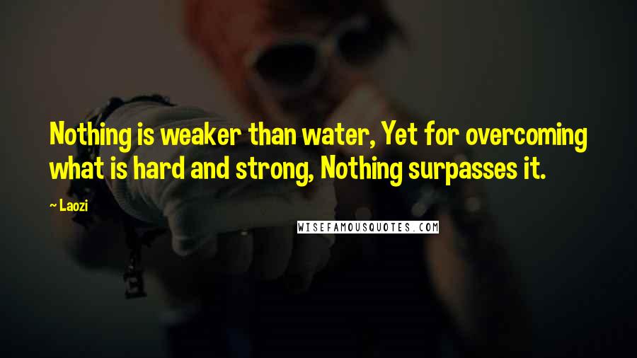 Laozi Quotes: Nothing is weaker than water, Yet for overcoming what is hard and strong, Nothing surpasses it.