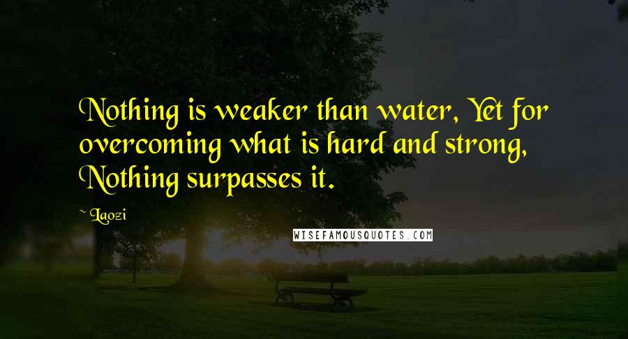 Laozi Quotes: Nothing is weaker than water, Yet for overcoming what is hard and strong, Nothing surpasses it.
