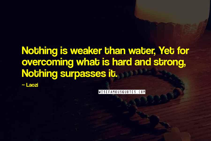 Laozi Quotes: Nothing is weaker than water, Yet for overcoming what is hard and strong, Nothing surpasses it.