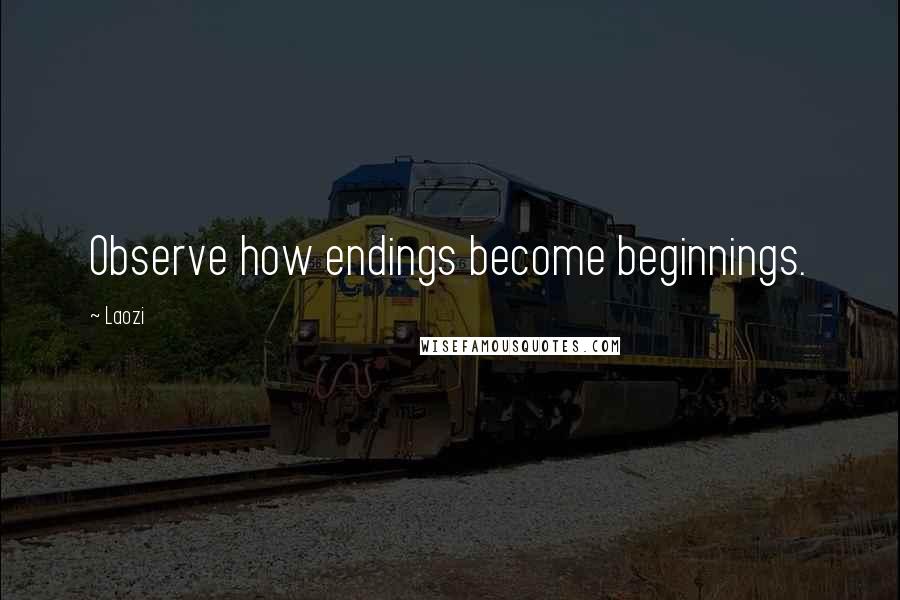 Laozi Quotes: Observe how endings become beginnings.