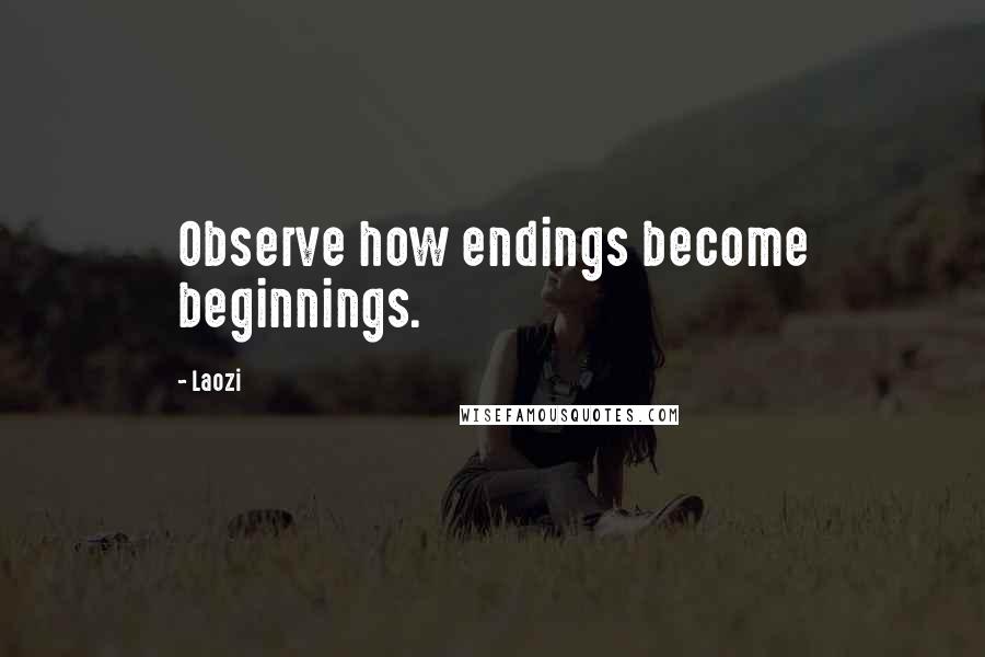 Laozi Quotes: Observe how endings become beginnings.