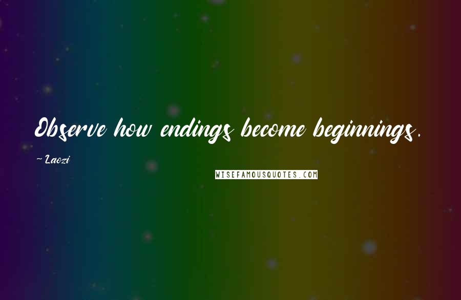 Laozi Quotes: Observe how endings become beginnings.