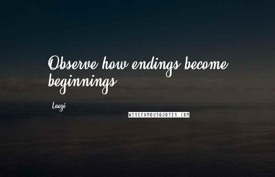 Laozi Quotes: Observe how endings become beginnings.