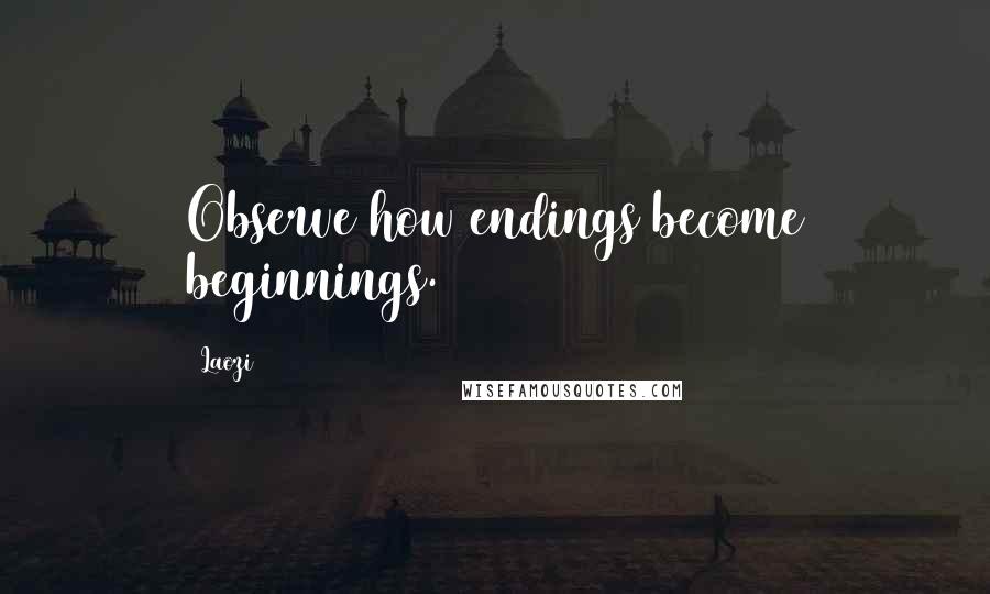 Laozi Quotes: Observe how endings become beginnings.