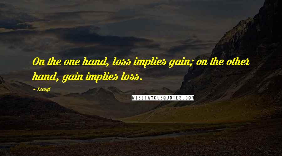 Laozi Quotes: On the one hand, loss implies gain; on the other hand, gain implies loss.