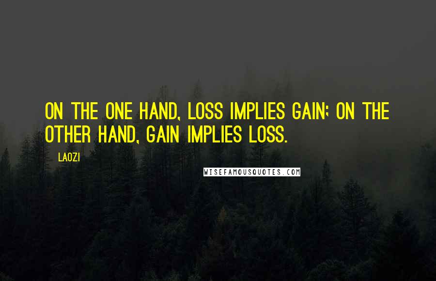 Laozi Quotes: On the one hand, loss implies gain; on the other hand, gain implies loss.