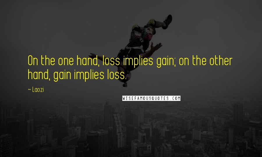 Laozi Quotes: On the one hand, loss implies gain; on the other hand, gain implies loss.