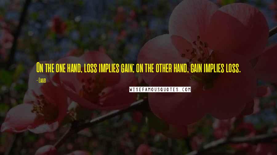 Laozi Quotes: On the one hand, loss implies gain; on the other hand, gain implies loss.