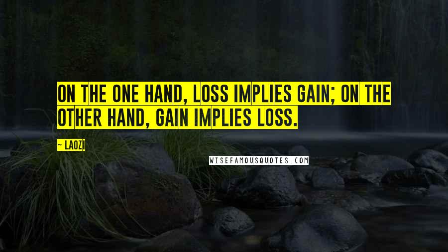 Laozi Quotes: On the one hand, loss implies gain; on the other hand, gain implies loss.