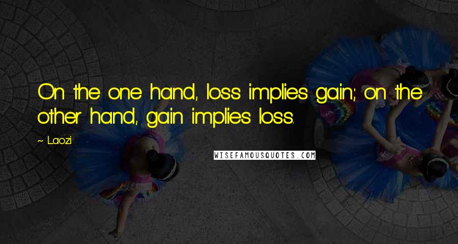 Laozi Quotes: On the one hand, loss implies gain; on the other hand, gain implies loss.