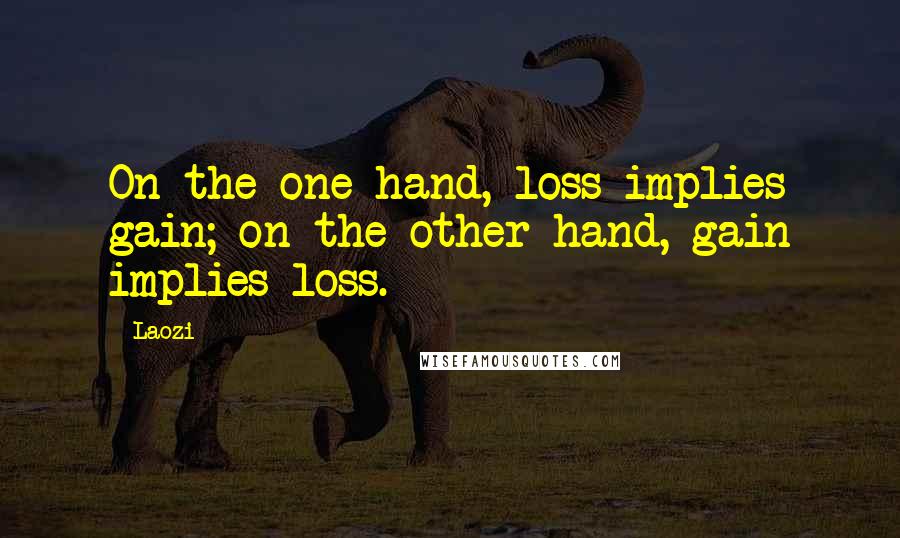 Laozi Quotes: On the one hand, loss implies gain; on the other hand, gain implies loss.