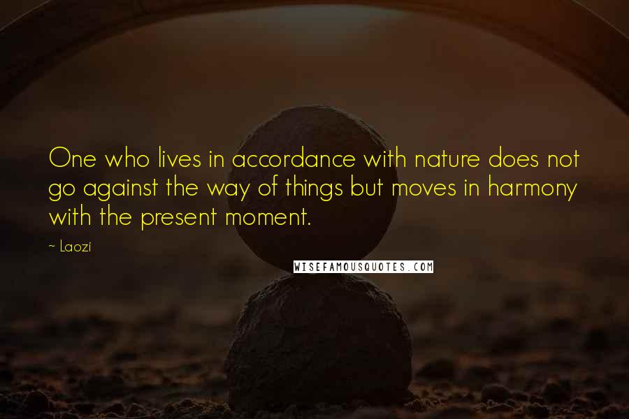 Laozi Quotes: One who lives in accordance with nature does not go against the way of things but moves in harmony with the present moment.