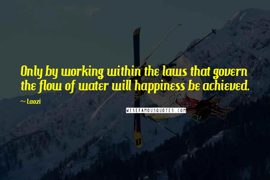Laozi Quotes: Only by working within the laws that govern the flow of water will happiness be achieved.