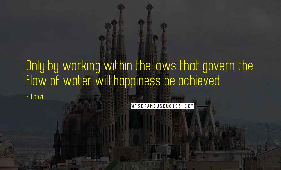 Laozi Quotes: Only by working within the laws that govern the flow of water will happiness be achieved.