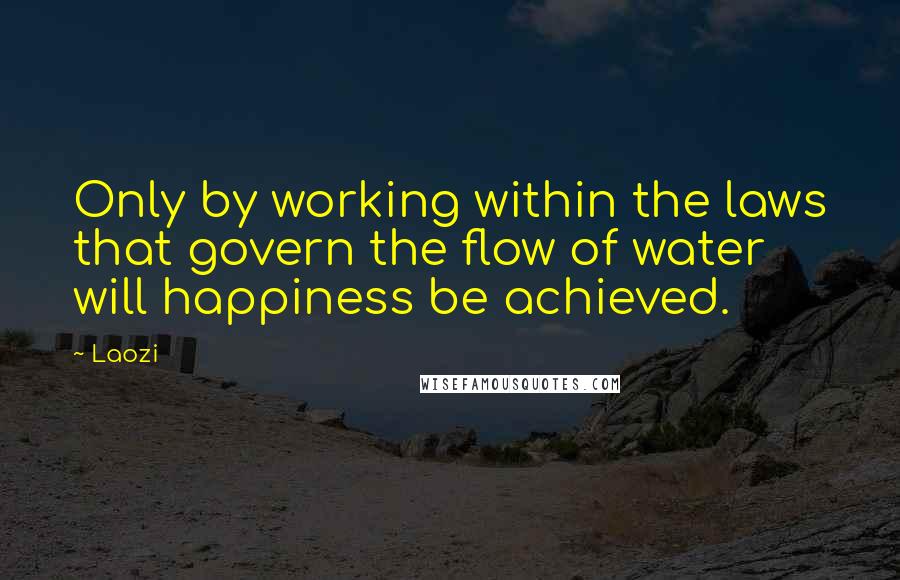 Laozi Quotes: Only by working within the laws that govern the flow of water will happiness be achieved.