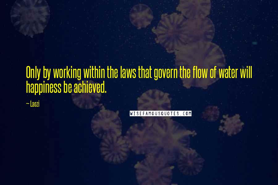 Laozi Quotes: Only by working within the laws that govern the flow of water will happiness be achieved.