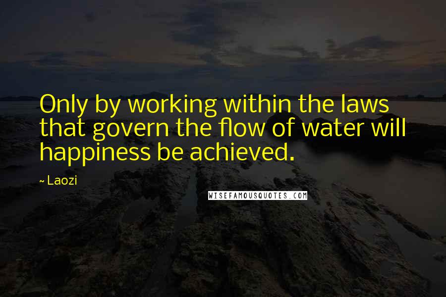 Laozi Quotes: Only by working within the laws that govern the flow of water will happiness be achieved.