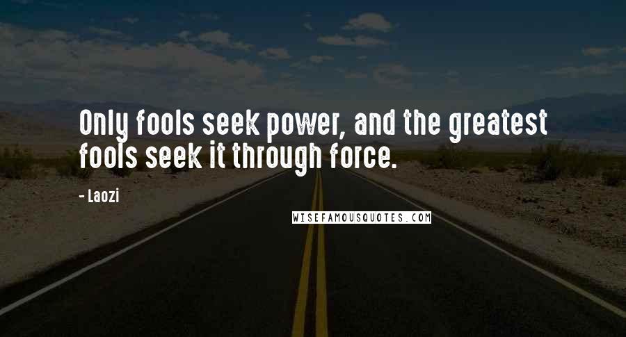 Laozi Quotes: Only fools seek power, and the greatest fools seek it through force.