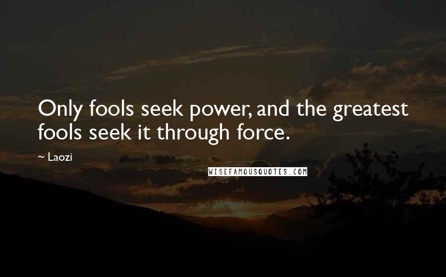 Laozi Quotes: Only fools seek power, and the greatest fools seek it through force.