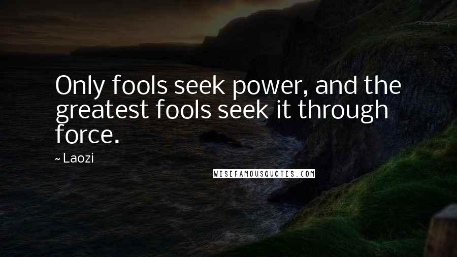 Laozi Quotes: Only fools seek power, and the greatest fools seek it through force.