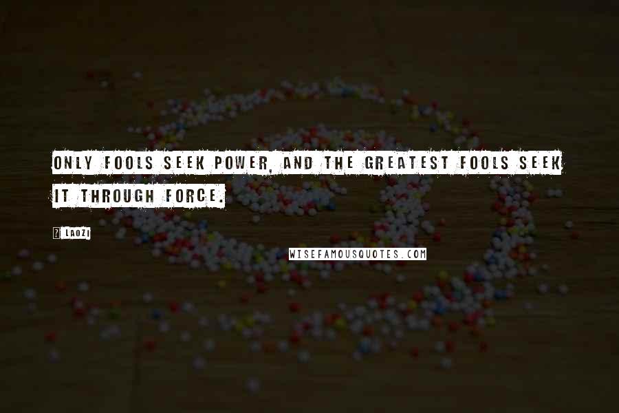 Laozi Quotes: Only fools seek power, and the greatest fools seek it through force.