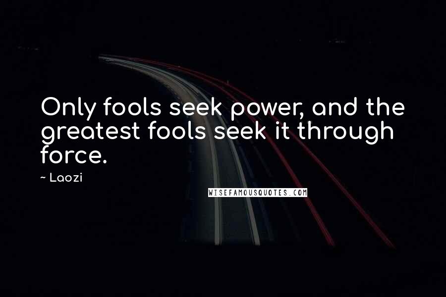 Laozi Quotes: Only fools seek power, and the greatest fools seek it through force.