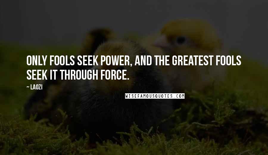 Laozi Quotes: Only fools seek power, and the greatest fools seek it through force.