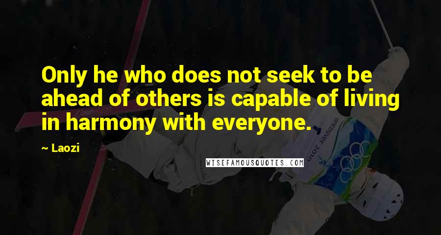 Laozi Quotes: Only he who does not seek to be ahead of others is capable of living in harmony with everyone.