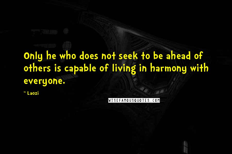 Laozi Quotes: Only he who does not seek to be ahead of others is capable of living in harmony with everyone.