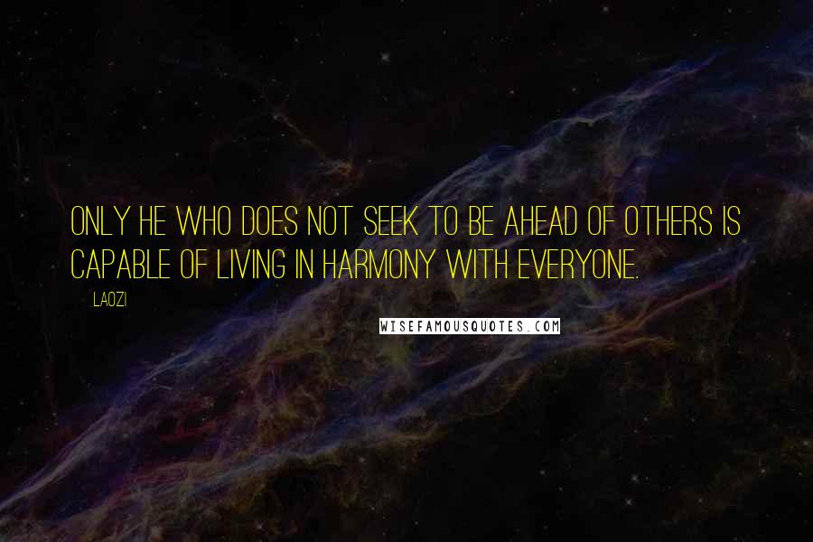 Laozi Quotes: Only he who does not seek to be ahead of others is capable of living in harmony with everyone.