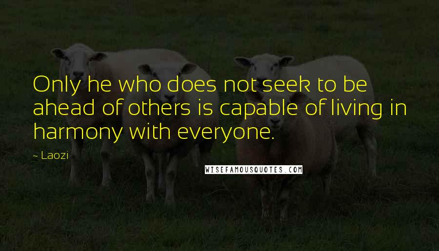 Laozi Quotes: Only he who does not seek to be ahead of others is capable of living in harmony with everyone.