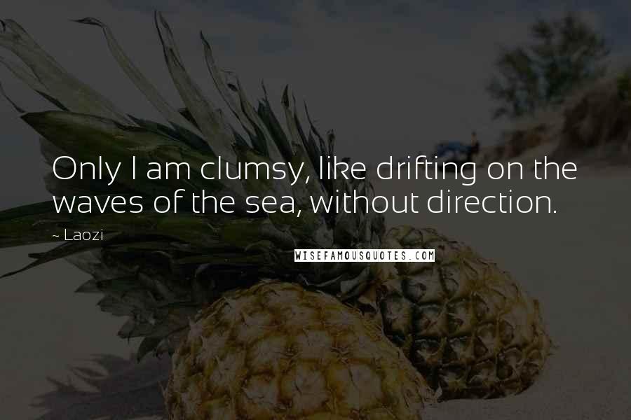 Laozi Quotes: Only I am clumsy, like drifting on the waves of the sea, without direction.