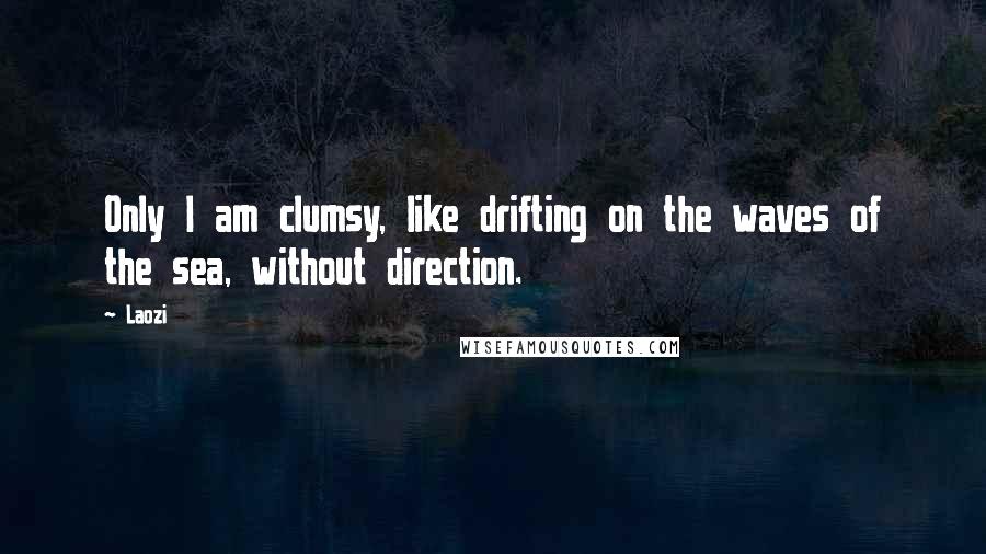 Laozi Quotes: Only I am clumsy, like drifting on the waves of the sea, without direction.