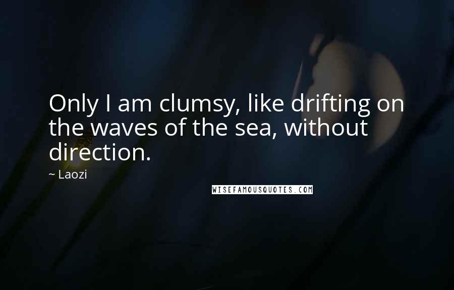 Laozi Quotes: Only I am clumsy, like drifting on the waves of the sea, without direction.