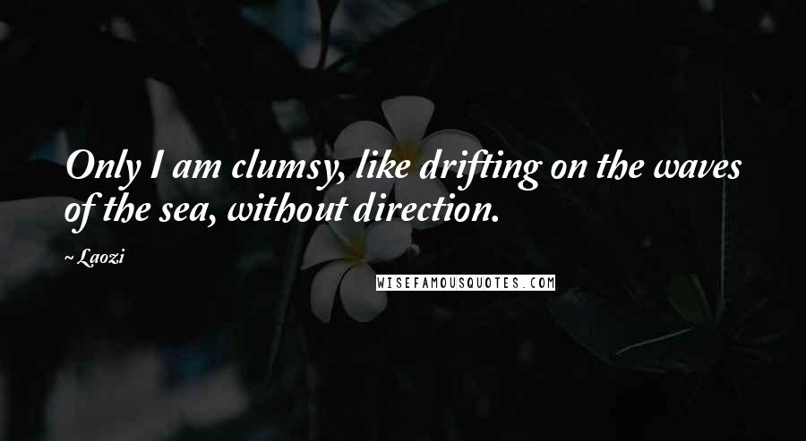 Laozi Quotes: Only I am clumsy, like drifting on the waves of the sea, without direction.