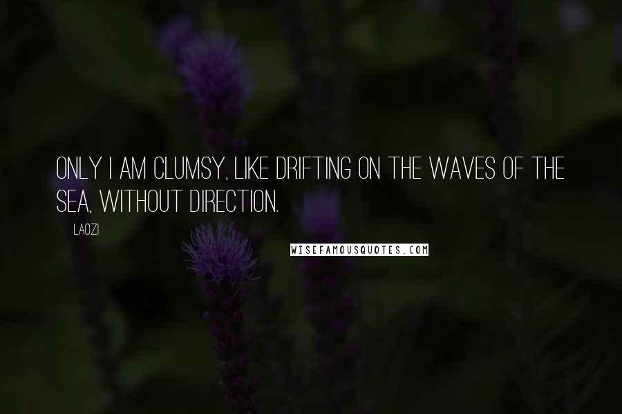 Laozi Quotes: Only I am clumsy, like drifting on the waves of the sea, without direction.