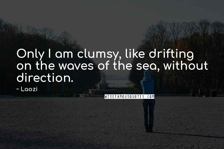 Laozi Quotes: Only I am clumsy, like drifting on the waves of the sea, without direction.