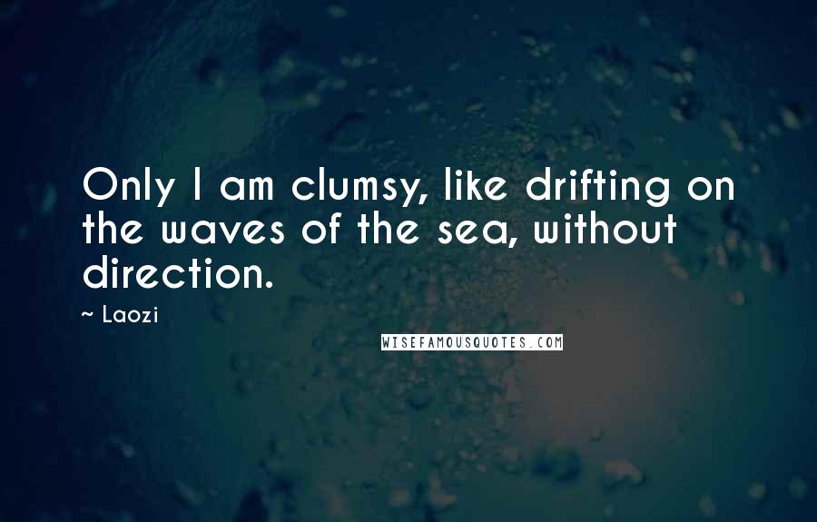 Laozi Quotes: Only I am clumsy, like drifting on the waves of the sea, without direction.