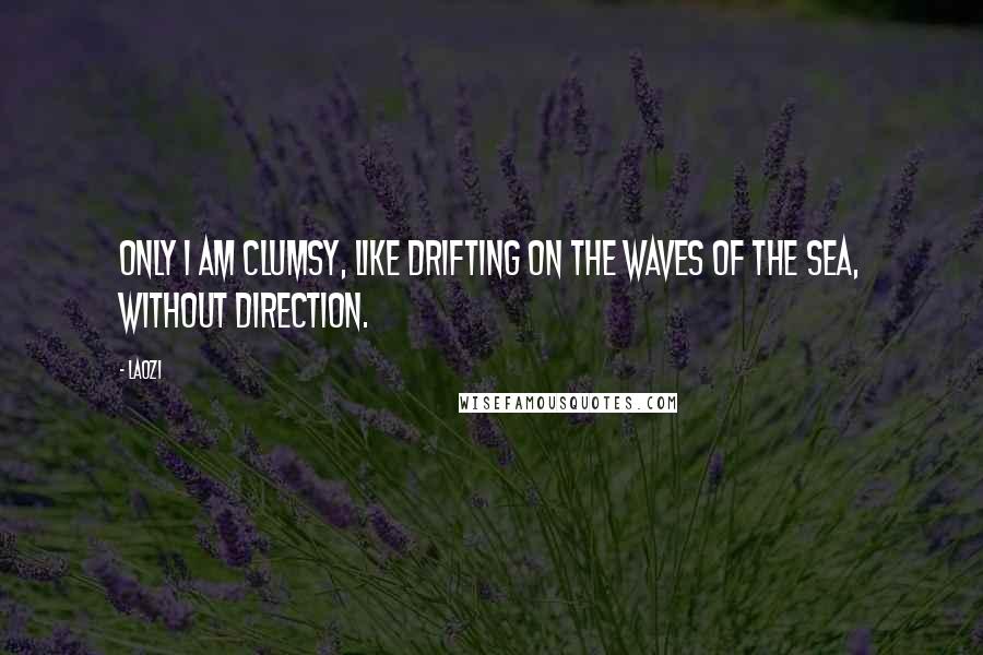 Laozi Quotes: Only I am clumsy, like drifting on the waves of the sea, without direction.