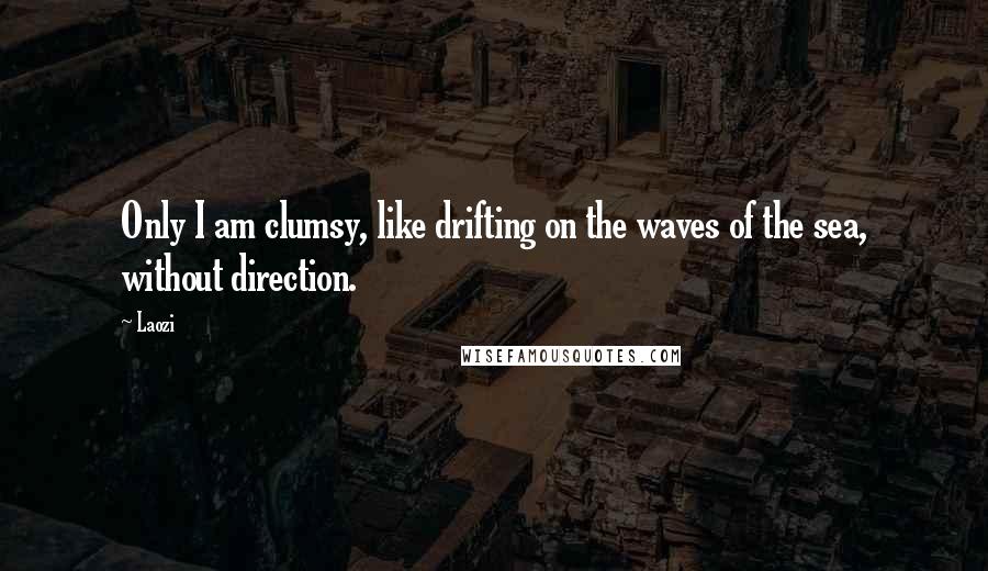 Laozi Quotes: Only I am clumsy, like drifting on the waves of the sea, without direction.