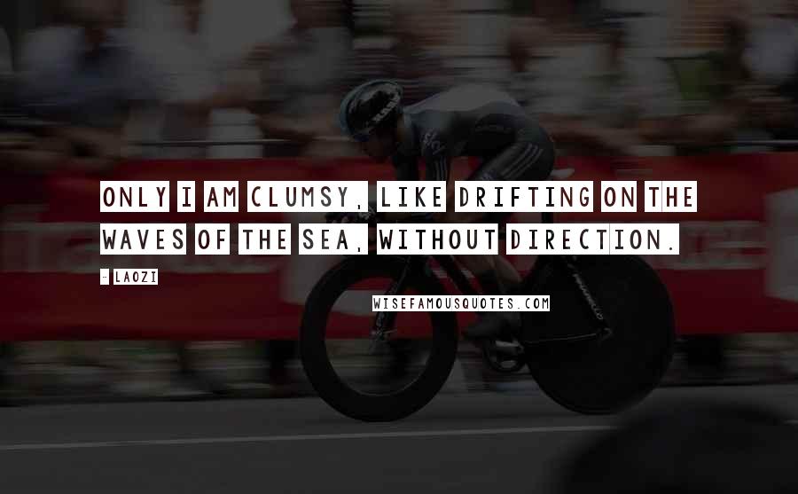 Laozi Quotes: Only I am clumsy, like drifting on the waves of the sea, without direction.