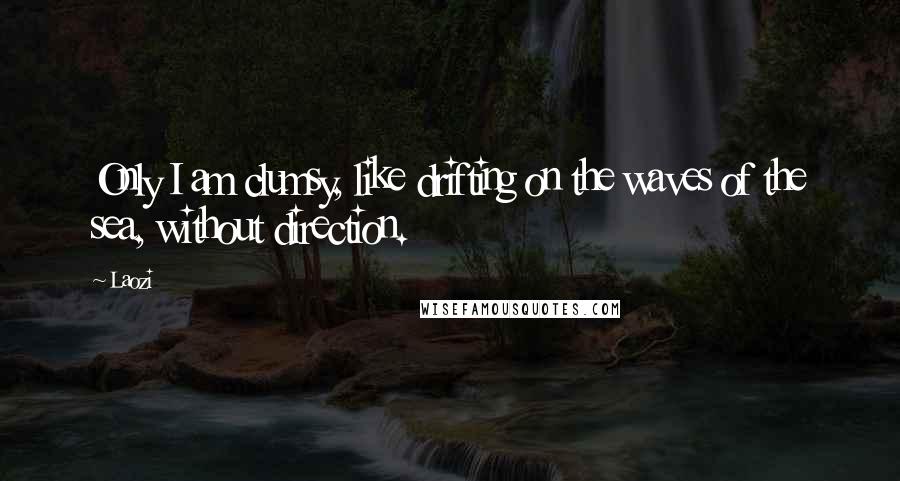 Laozi Quotes: Only I am clumsy, like drifting on the waves of the sea, without direction.