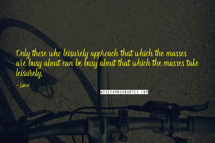 Laozi Quotes: Only those who leisurely approach that which the masses are busy about can be busy about that which the masses take leisurely.