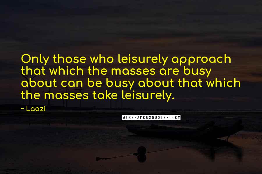 Laozi Quotes: Only those who leisurely approach that which the masses are busy about can be busy about that which the masses take leisurely.