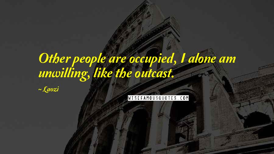 Laozi Quotes: Other people are occupied, I alone am unwilling, like the outcast.