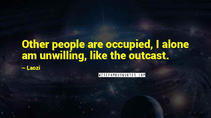 Laozi Quotes: Other people are occupied, I alone am unwilling, like the outcast.