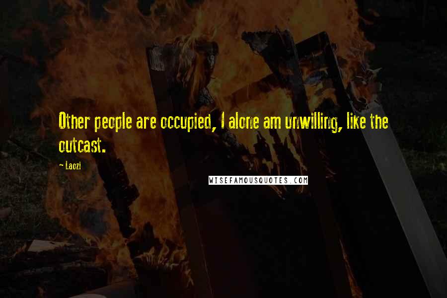 Laozi Quotes: Other people are occupied, I alone am unwilling, like the outcast.