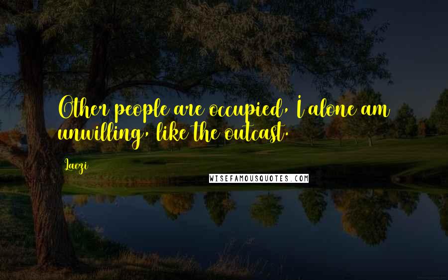 Laozi Quotes: Other people are occupied, I alone am unwilling, like the outcast.